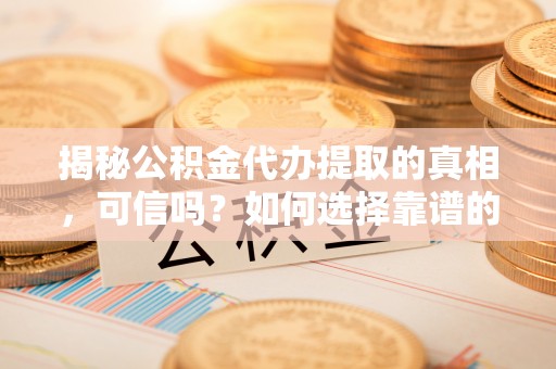舟山新区揭秘公积金代办提取的真相，可信吗？如何选择靠谱的服务商？