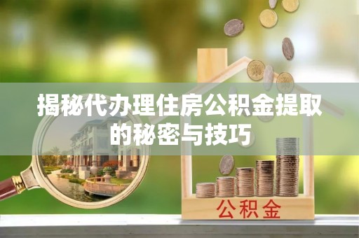 舟山新区揭秘代办理住房公积金提取的秘密与技巧