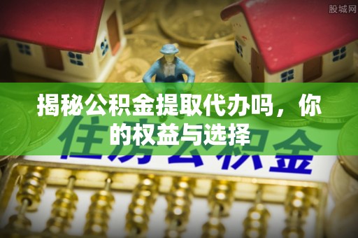 舟山新区揭秘公积金提取代办吗，你的权益与选择