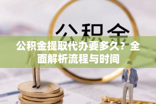 舟山新区公积金提取代办要多久？全面解析流程与时间