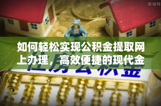 舟山新区如何轻松实现公积金提取网上办理，高效便捷的现代金融服务