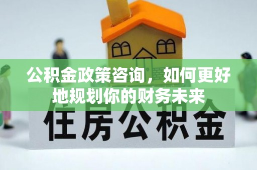 舟山新区公积金政策咨询，如何更好地规划你的财务未来