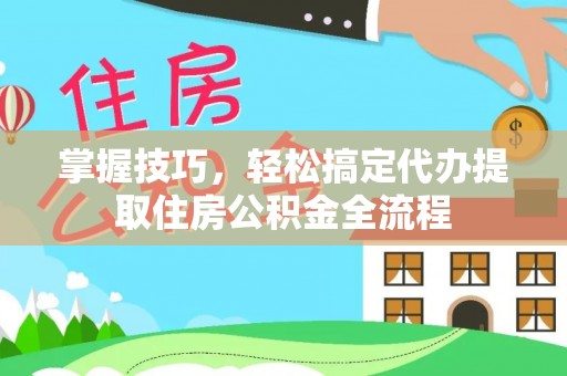 舟山新区掌握技巧，轻松搞定代办提取住房公积金全流程
