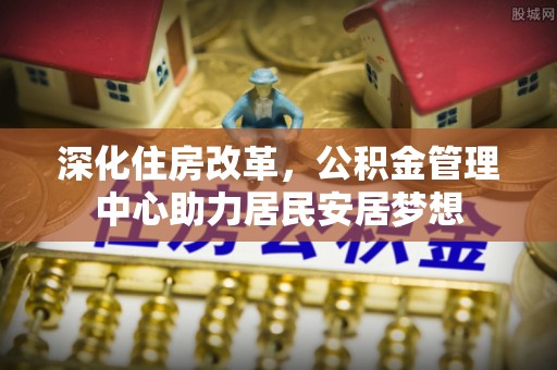 舟山新区深化住房改革，公积金管理中心助力居民安居梦想