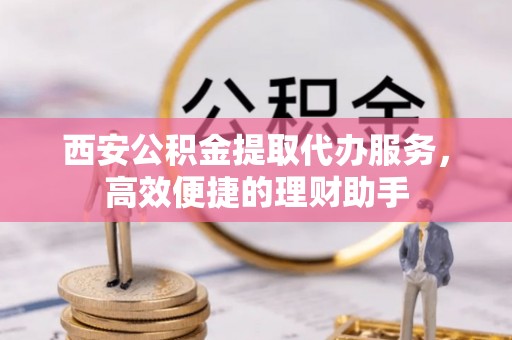 舟山新区西安公积金提取代办服务，高效便捷的理财助手
