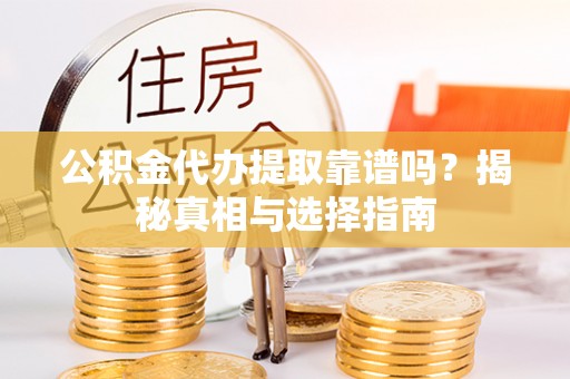 舟山新区公积金代办提取靠谱吗？揭秘真相与选择指南
