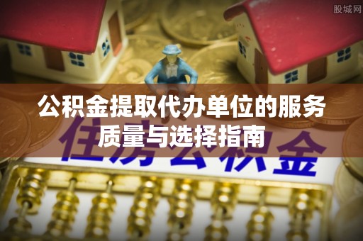 舟山新区公积金提取代办单位的服务质量与选择指南