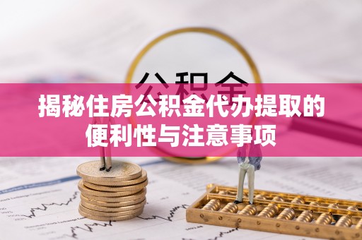 舟山新区揭秘住房公积金代办提取的便利性与注意事项