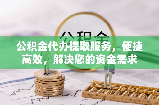 舟山新区公积金代办提取服务，便捷高效，解决您的资金需求