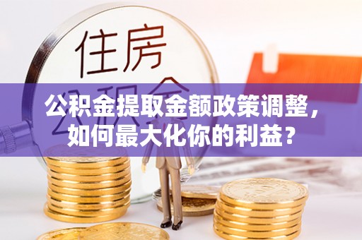 舟山新区公积金提取金额政策调整，如何最大化你的利益？