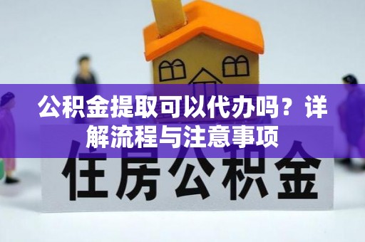 舟山新区公积金提取可以代办吗？详解流程与注意事项
