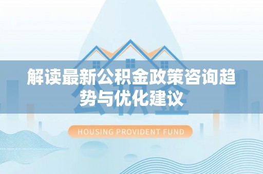 舟山新区解读最新公积金政策咨询趋势与优化建议