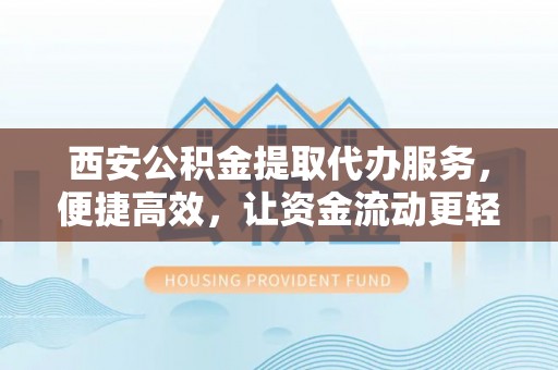 舟山新区西安公积金提取代办服务，便捷高效，让资金流动更轻松