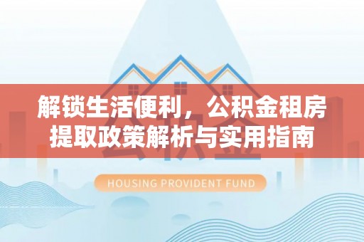 舟山新区解锁生活便利，公积金租房提取政策解析与实用指南