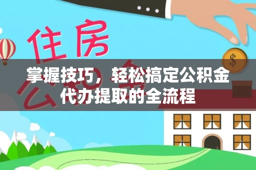 舟山新区掌握技巧，轻松搞定公积金代办提取的全流程
