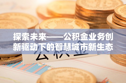 舟山新区探索未来——公积金业务创新驱动下的智慧城市新生态