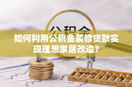 舟山新区如何利用公积金装修贷款实现理想家居改造？