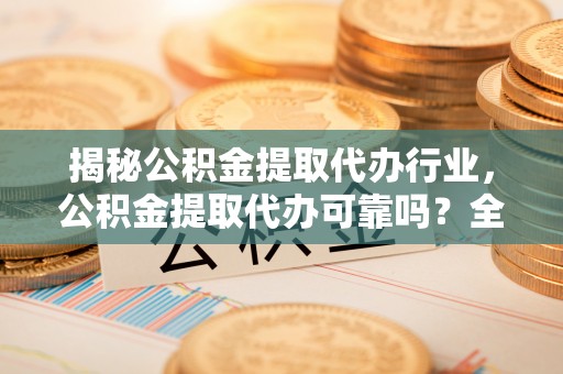 舟山新区揭秘公积金提取代办行业，公积金提取代办可靠吗？全面解析与风险规避