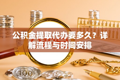 舟山新区公积金提取代办要多久？详解流程与时间安排