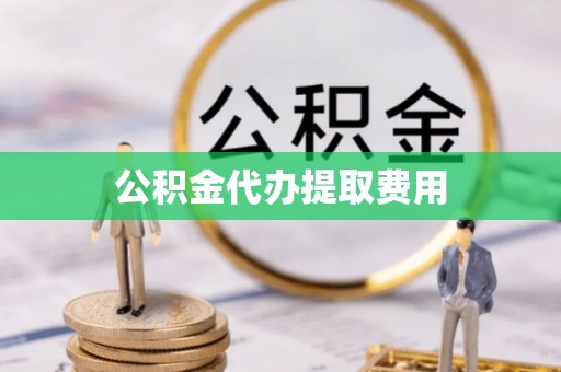 舟山新区公积金代办提取费用