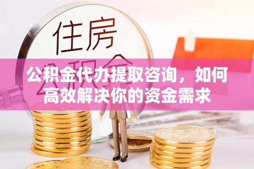 舟山新区公积金代办提取咨询，如何高效解决你的资金需求