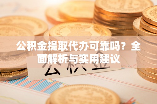 舟山新区公积金提取代办可靠吗？全面解析与实用建议