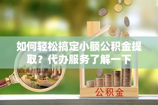 舟山新区如何轻松搞定小额公积金提取？代办服务了解一下