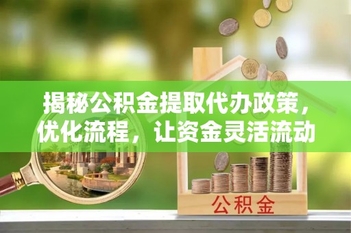 舟山新区揭秘公积金提取代办政策，优化流程，让资金灵活流动