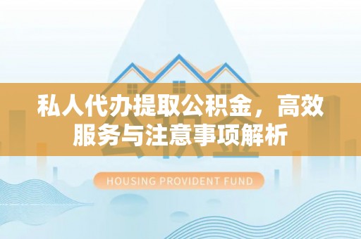 舟山新区私人代办提取公积金，高效服务与注意事项解析