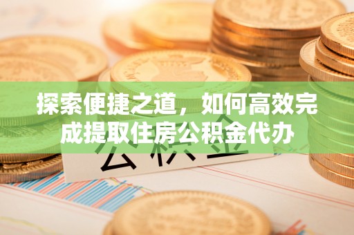 舟山新区探索便捷之道，如何高效完成提取住房公积金代办