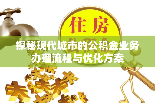 舟山新区探秘现代城市的公积金业务办理流程与优化方案