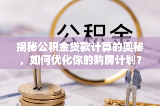 舟山新区揭秘公积金贷款计算的奥秘，如何优化你的购房计划？