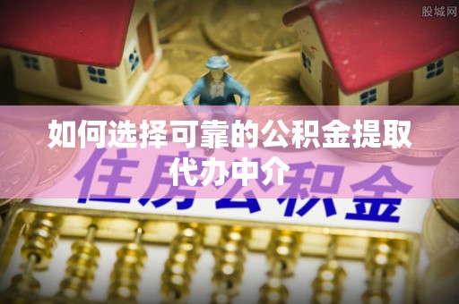 舟山新区如何选择可靠的公积金提取代办中介