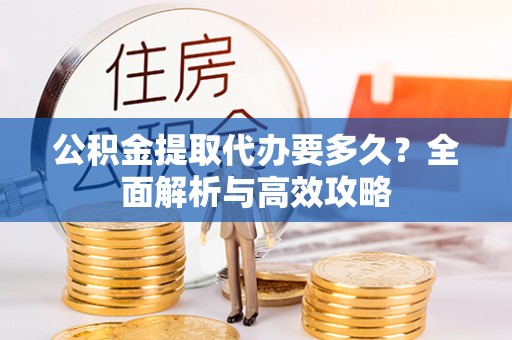 舟山新区公积金提取代办要多久？全面解析与高效攻略