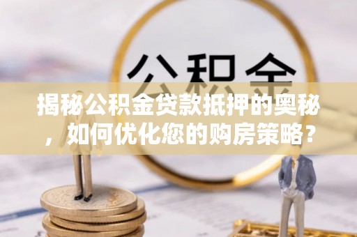 舟山新区揭秘公积金贷款抵押的奥秘，如何优化您的购房策略？