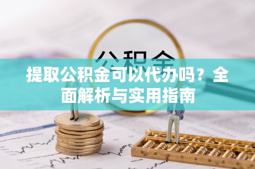 舟山新区提取公积金可以代办吗？全面解析与实用指南