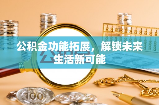舟山新区公积金功能拓展，解锁未来生活新可能