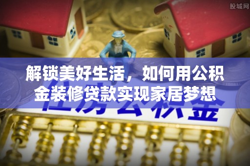 舟山新区解锁美好生活，如何用公积金装修贷款实现家居梦想