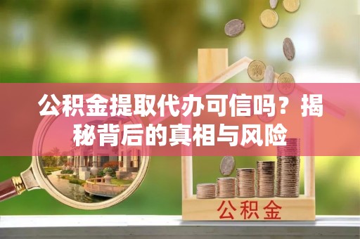 舟山新区公积金提取代办可信吗？揭秘背后的真相与风险