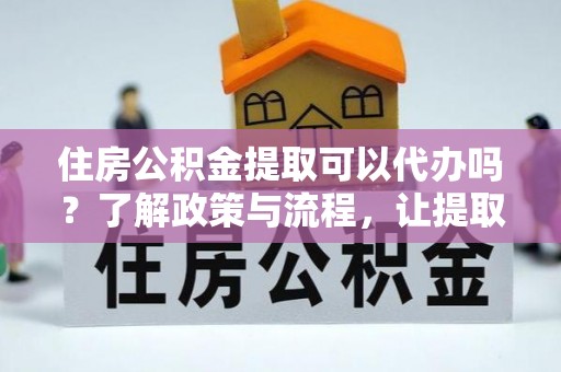 舟山新区住房公积金提取可以代办吗？了解政策与流程，让提取更便捷
