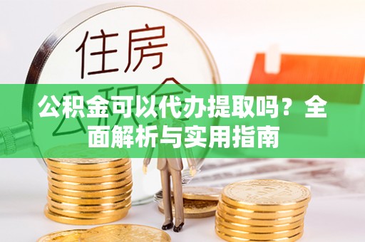 舟山新区公积金可以代办提取吗？全面解析与实用指南