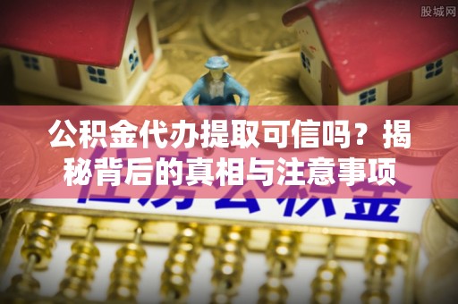 舟山新区公积金代办提取可信吗？揭秘背后的真相与注意事项