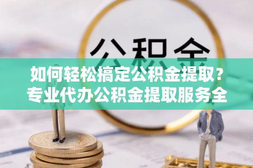 舟山新区如何轻松搞定公积金提取？专业代办公积金提取服务全解析