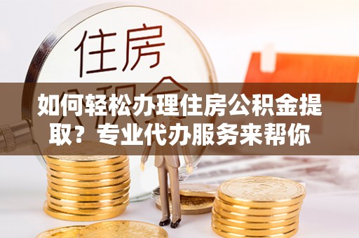 舟山新区如何轻松办理住房公积金提取？专业代办服务来帮你