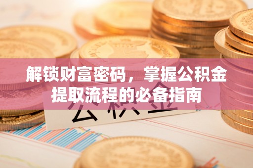 舟山新区解锁财富密码，掌握公积金提取流程的必备指南