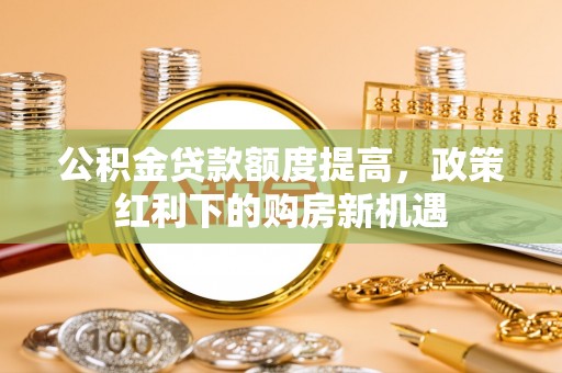 舟山新区公积金贷款额度提高，政策红利下的购房新机遇