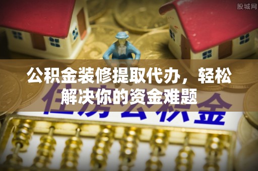 舟山新区公积金装修提取代办，轻松解决你的资金难题