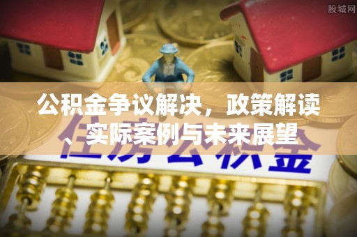 舟山新区公积金争议解决，政策解读、实际案例与未来展望