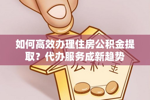 舟山新区如何高效办理住房公积金提取？代办服务成新趋势