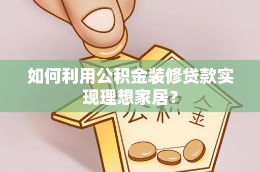 舟山新区如何利用公积金装修贷款实现理想家居？